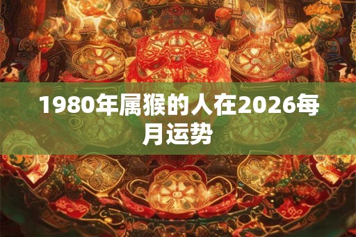 1980年属猴的人在2026每月运势