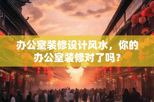 办公室装修设计风水，你的办公室装修对了吗？
