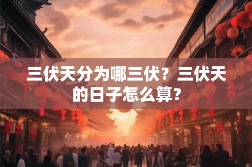 三伏天分为哪三伏？三伏天的日子怎么算？