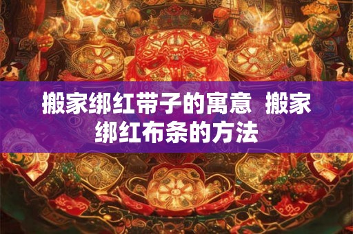 搬家绑红带子的寓意  搬家绑红布条的方法