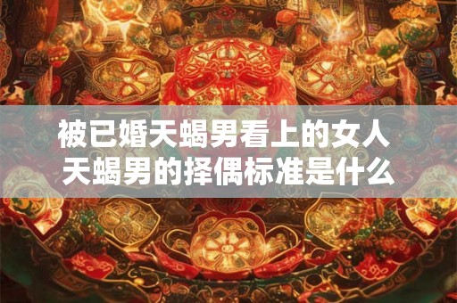 被已婚天蝎男看上的女人 天蝎男的择偶标准是什么