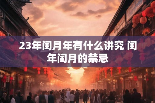 23年闰月年有什么讲究 闰年闰月的禁忌