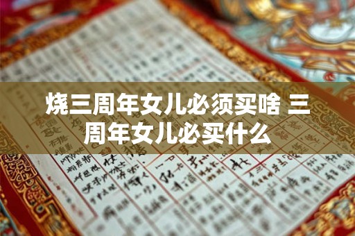 烧三周年女儿必须买啥 三周年女儿必买什么 烧三周年女儿必须买啥 三周年女儿必买什么