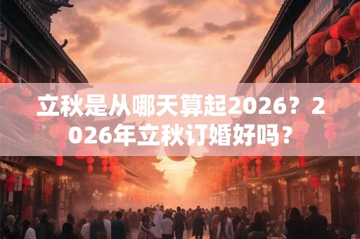 立秋是从哪天算起2026？2026年立秋订婚好吗？