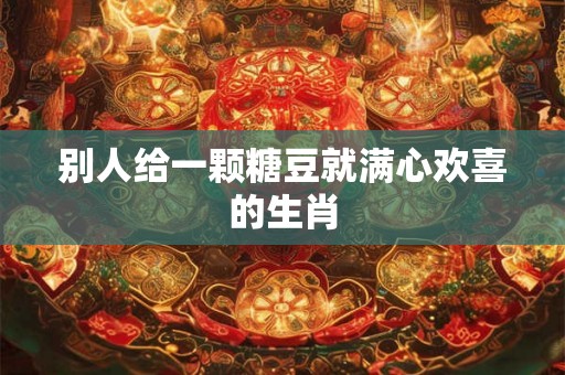别人给一颗糖豆就满心欢喜的生肖 别人给一颗糖豆就满心欢喜的生肖