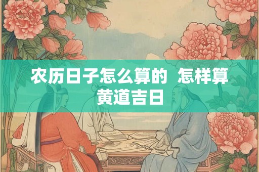 农历日子怎么算的  怎样算黄道吉日