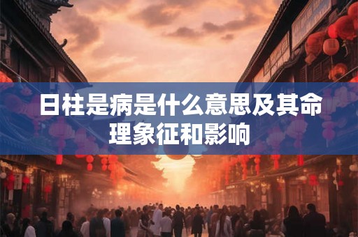 日柱是病是什么意思及其命理象征和影响