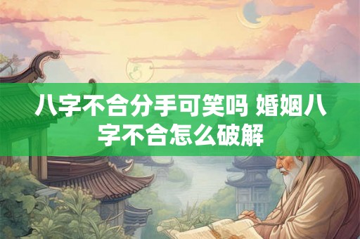 八字不合分手可笑吗 婚姻八字不合怎么破解 八字不合分手可笑吗 婚姻八字不合怎么破解