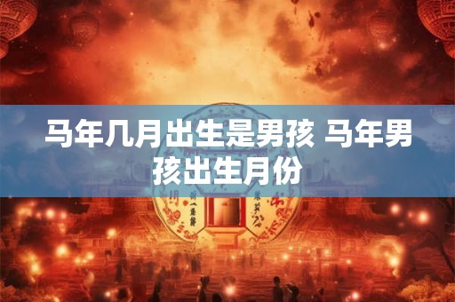 马年几月出生是男孩 马年男孩出生月份