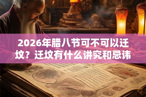 2026年腊八节可不可以迁坟？迁坟有什么讲究和忌讳？