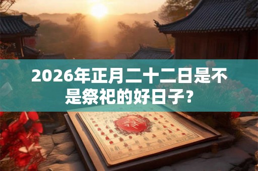 2026年正月二十二日是不是祭祀的好日子？