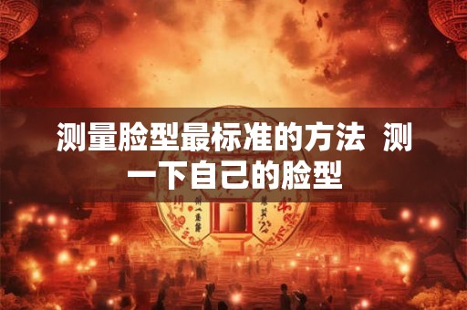 测量脸型最标准的方法  测一下自己的脸型
