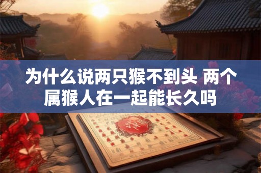 为什么说两只猴不到头 两个属猴人在一起能长久吗
