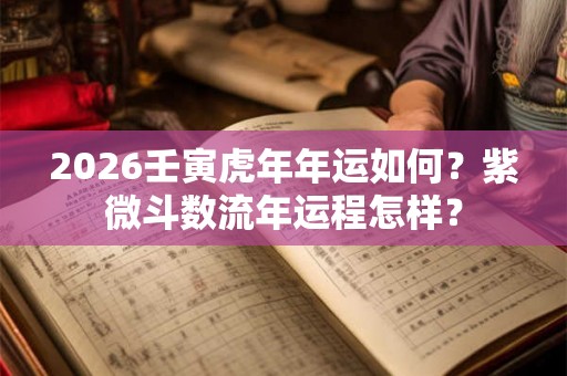 2026壬寅虎年年运如何？紫微斗数流年运程怎样？