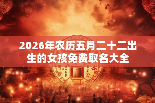 2026年农历五月二十二出生的女孩免费取名大全 2026年农历五月二十二出生的女孩免费取名大全
