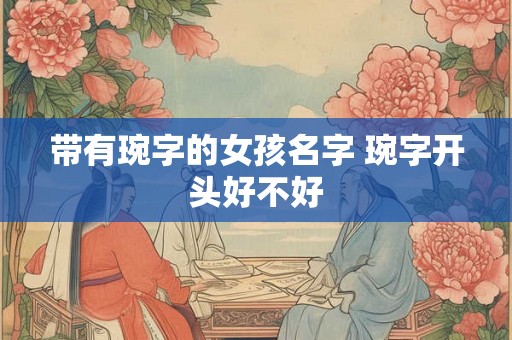 带有琬字的女孩名字 琬字开头好不好 带有琬字的女孩名字 琬字开头好不好