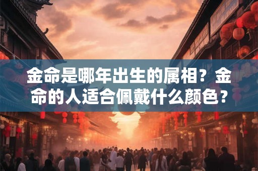 金命是哪年出生的属相？金命的人适合佩戴什么颜色？