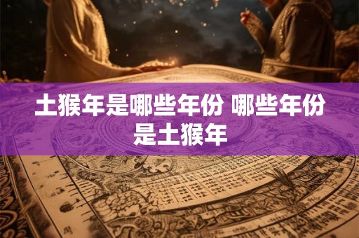 土猴年是哪些年份 哪些年份是土猴年