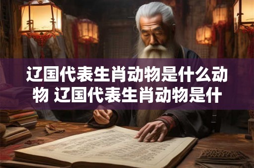 辽国代表生肖动物是什么动物 辽国代表生肖动物是什么动物呢