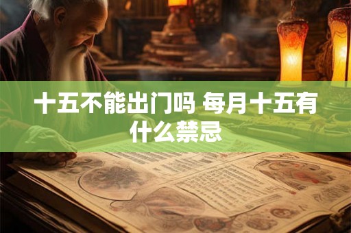 十五不能出门吗 每月十五有什么禁忌 十五不能出门吗 每月十五有什么禁忌