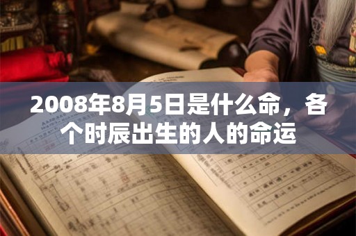 2008年8月5日是什么命，各个时辰出生的人的命运