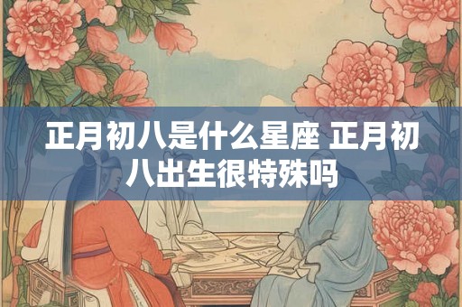 正月初八是什么星座 正月初八出生很特殊吗