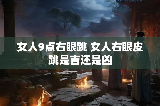 女人9点右眼跳 女人右眼皮跳是吉还是凶