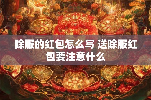 除服的红包怎么写 送除服红包要注意什么