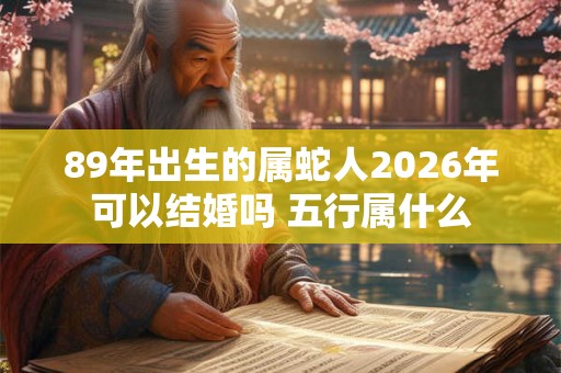 89年出生的属蛇人2026年可以结婚吗 五行属什么 89年出生的属蛇人2026年可以结婚吗 五行属什么