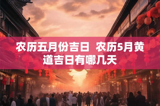 农历五月份吉日  农历5月黄道吉日有哪几天