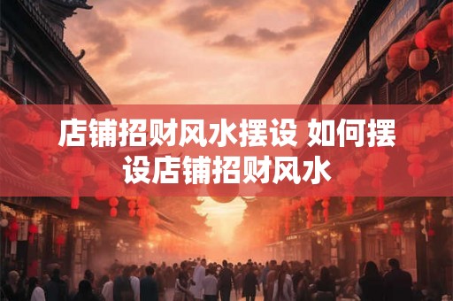 店铺招财风水摆设 如何摆设店铺招财风水