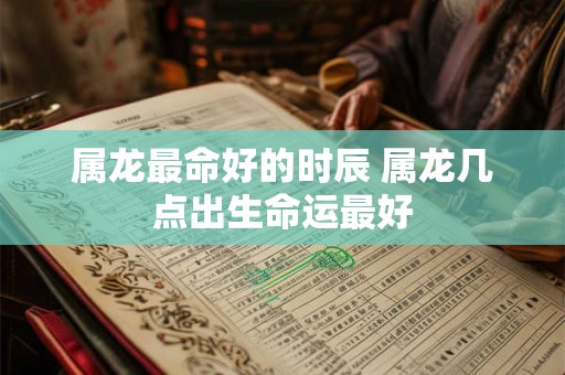 属龙最命好的时辰 属龙几点出生命运最好 属龙最命好的时辰 属龙几点出生命运最好