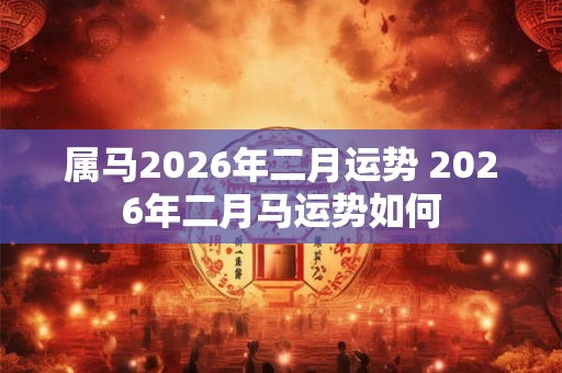 属马2026年二月运势 2026年二月马运势如何
