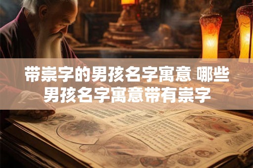 带崇字的男孩名字寓意 哪些男孩名字寓意带有崇字 带崇字的男孩名字寓意 哪些男孩名字寓意带有崇字