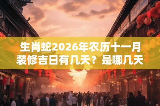 生肖蛇2026年农历十一月装修吉日有几天？是哪几天？