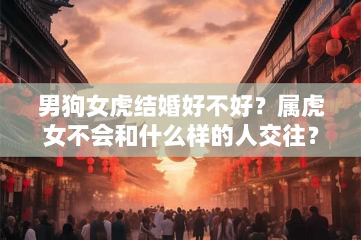男狗女虎结婚好不好？属虎女不会和什么样的人交往？