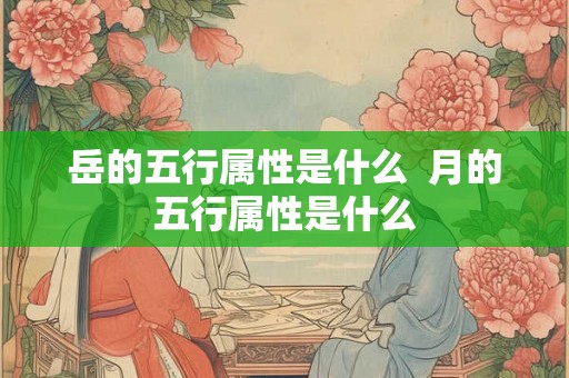 岳的五行属性是什么 月的五行属性是什么 岳的五行属性是什么 月的五行属性是什么