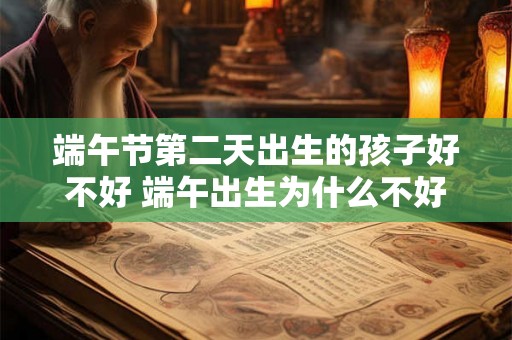 端午节第二天出生的孩子好不好 端午出生为什么不好