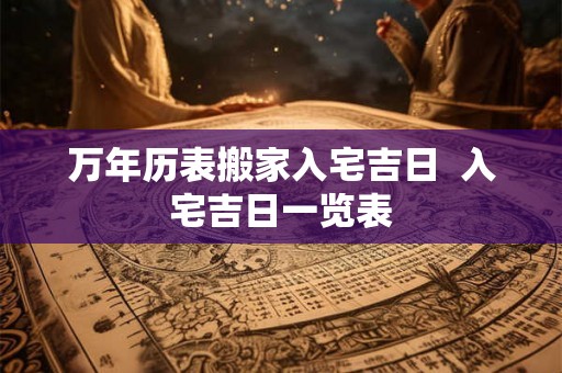 万年历表搬家入宅吉日  入宅吉日一览表
