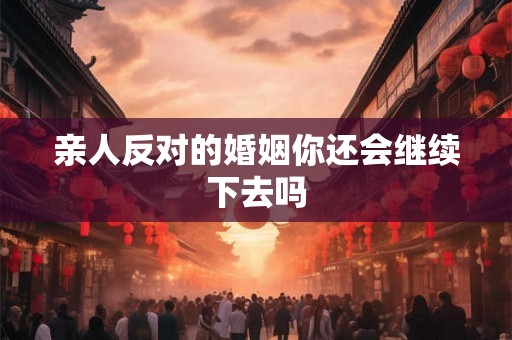 亲人反对的婚姻你还会继续下去吗
