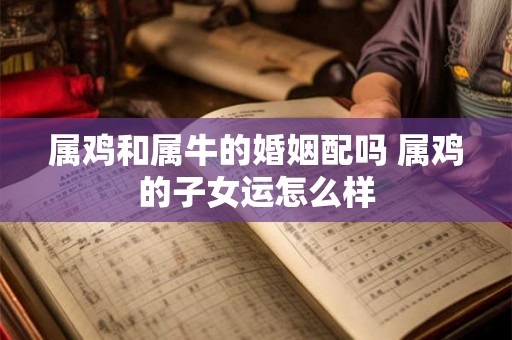 属鸡和属牛的婚姻配吗 属鸡的子女运怎么样