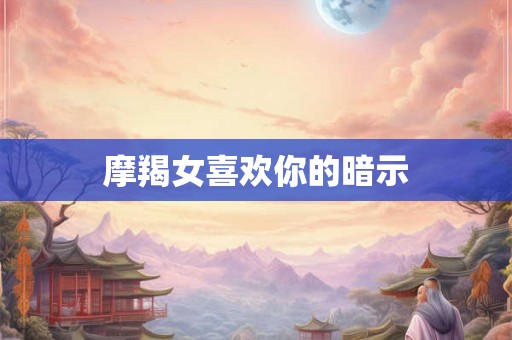 摩羯女喜欢你的暗示