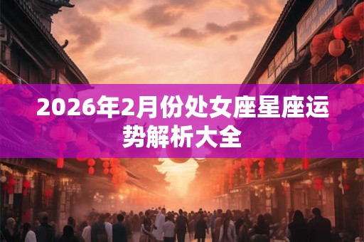 2026年2月份处女座星座运势解析大全