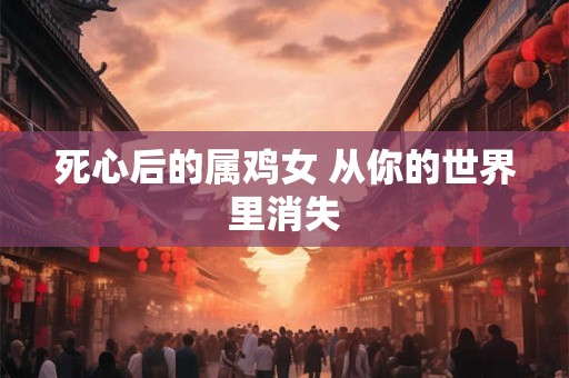 死心后的属鸡女 从你的世界里消失