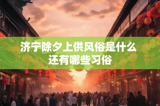 济宁除夕上供风俗是什么 还有哪些习俗 济宁除夕上供风俗是什么 还有哪些习俗