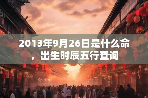 2013年9月26日是什么命，出生时辰五行查询