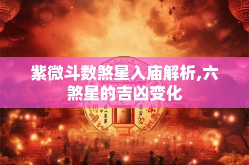 紫微斗数煞星入庙解析,六煞星的吉凶变化