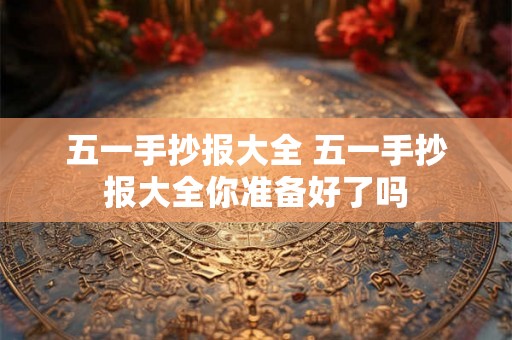 五一手抄报大全 五一手抄报大全你准备好了吗