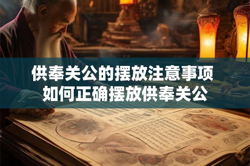 供奉关公的摆放注意事项 如何正确摆放供奉关公