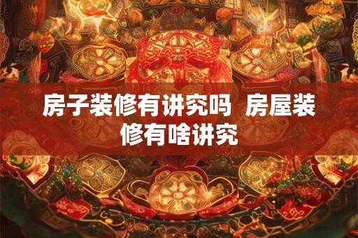 房子装修有讲究吗 房屋装修有啥讲究 房子装修有讲究吗 房屋装修有啥讲究